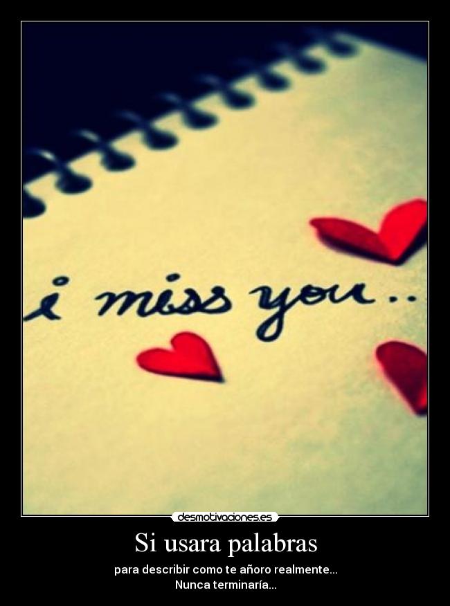 Si usara palabras - para describir como te añoro realmente...
Nunca terminaría...