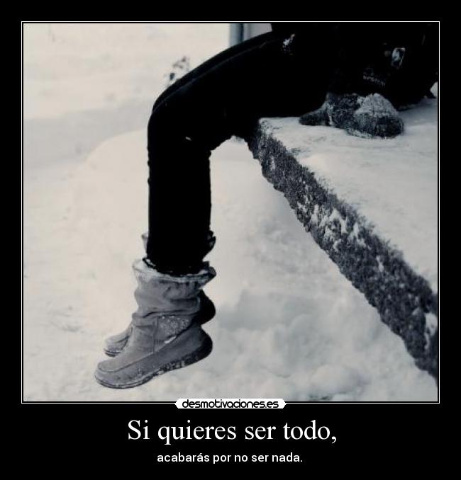 Si quieres ser todo, - acabarás por no ser nada.