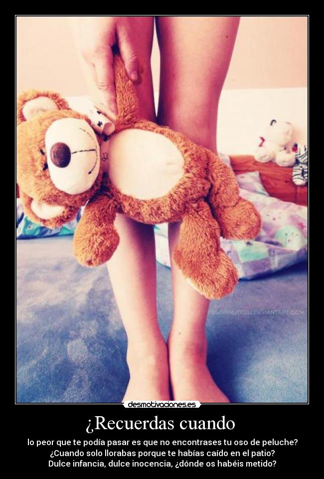 ¿Recuerdas cuando  - lo peor que te podía pasar es que no encontrases tu oso de peluche?
¿Cuando solo llorabas porque te habías caído en el patio?
Dulce infancia, dulce inocencia, ¿dónde os habéis metido?