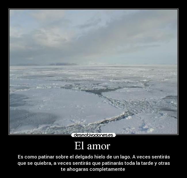 El amor - Es como patinar sobre el delgado hielo de un lago. A veces sentirás
que se quiebra, a veces sentirás que patinarás toda la tarde y otras
te ahogaras completamente