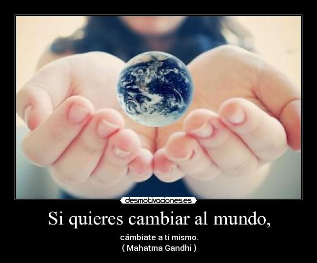 Si quieres cambiar al mundo, - cámbiate a ti mismo.
( Mahatma Gandhi )