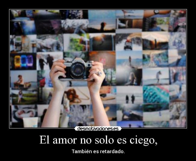 El amor no solo es ciego, - También es retardado.