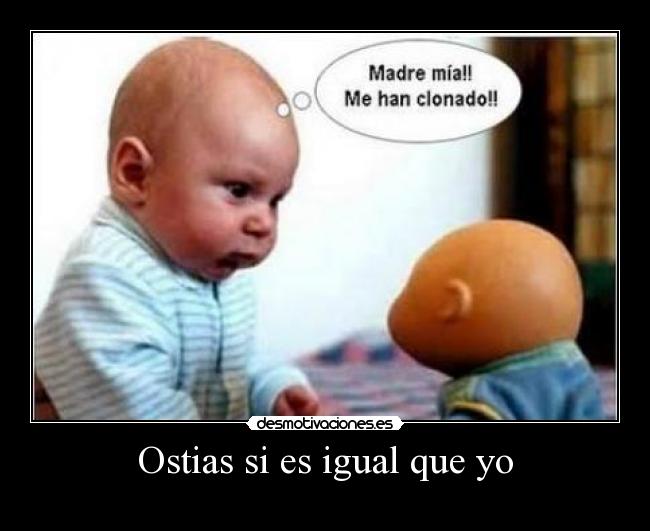 Ostias si es igual que yo -