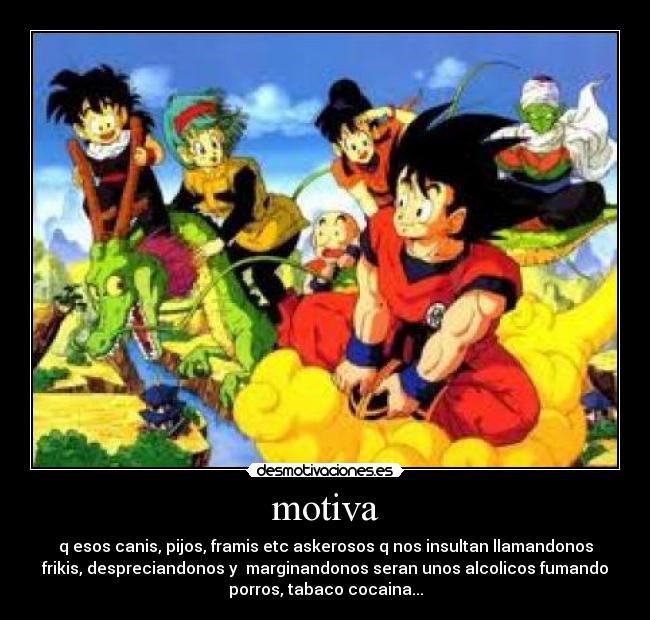 motiva - q esos canis, pijos, framis etc askerosos q nos insultan llamandonos
frikis, despreciandonos y  marginandonos seran unos alcolicos fumando
porros, tabaco cocaina...