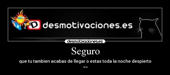 Seguro - que tu tambien acabas de llegar o estas toda la noche despierto
¬¬