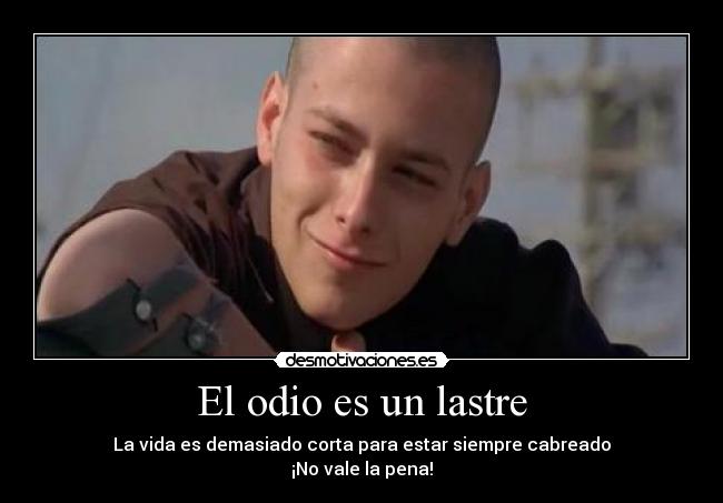 El odio es un lastre - La vida es demasiado corta para estar siempre cabreado
¡No vale la pena!