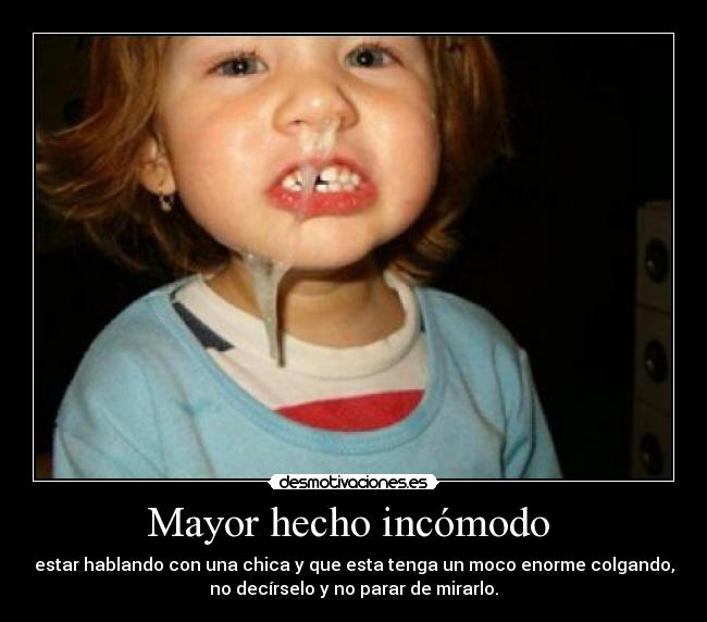 Mayor hecho incómodo  - estar hablando con una chica y que esta tenga un moco enorme colgando,
no decírselo y no parar de mirarlo.