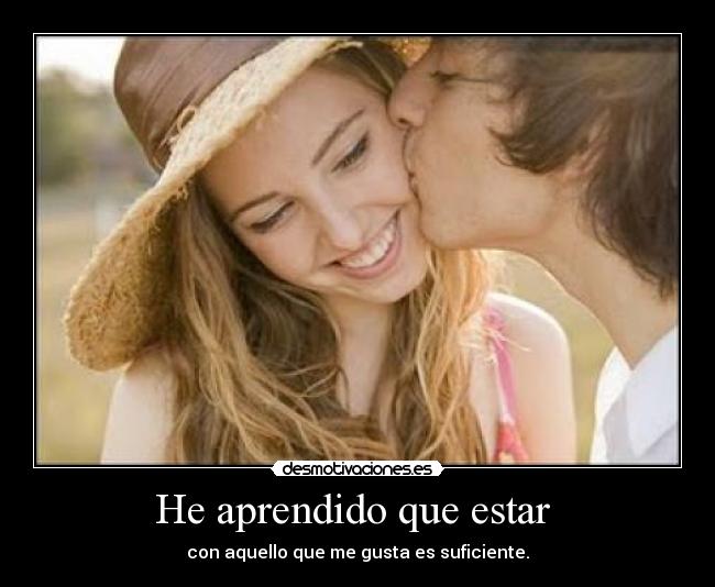 He aprendido que estar  - con aquello que me gusta es suficiente.