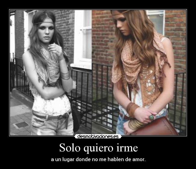 Solo quiero irme - a un lugar donde no me hablen de amor.