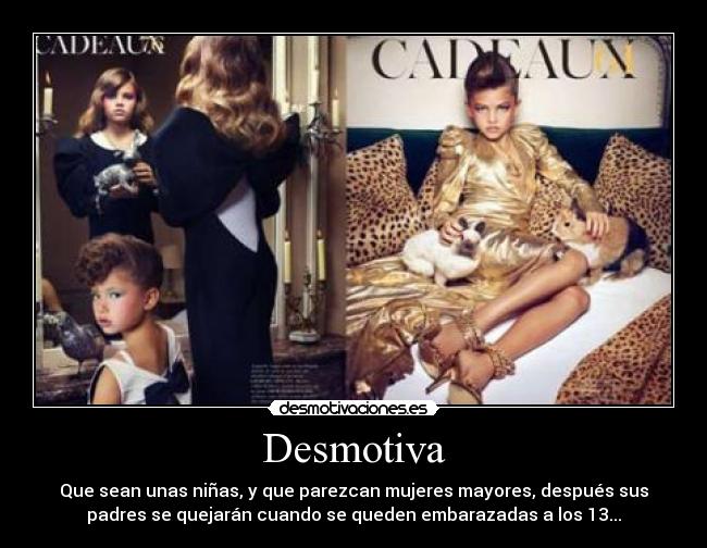 Desmotiva - Que sean unas niñas, y que parezcan mujeres mayores, después sus
padres se quejarán cuando se queden embarazadas a los 13...