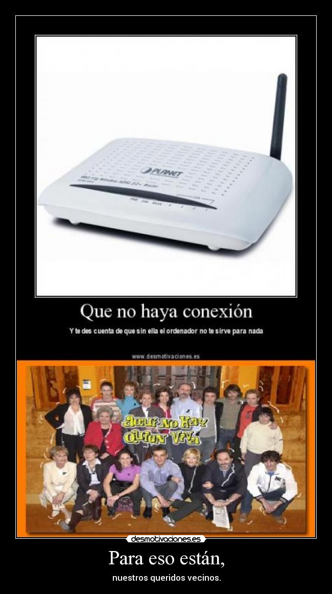 Para eso están, - nuestros queridos vecinos.