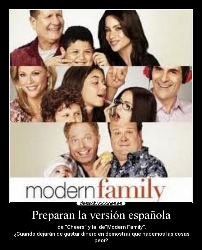 Preparan la versión española - de Cheers y la deModern Family.
¿Cuando dejarán de gastar dinero en demostrar que hacemos las cosas peor?