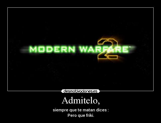 Admitelo, - siempre que te matan dices :
Pero que friki.