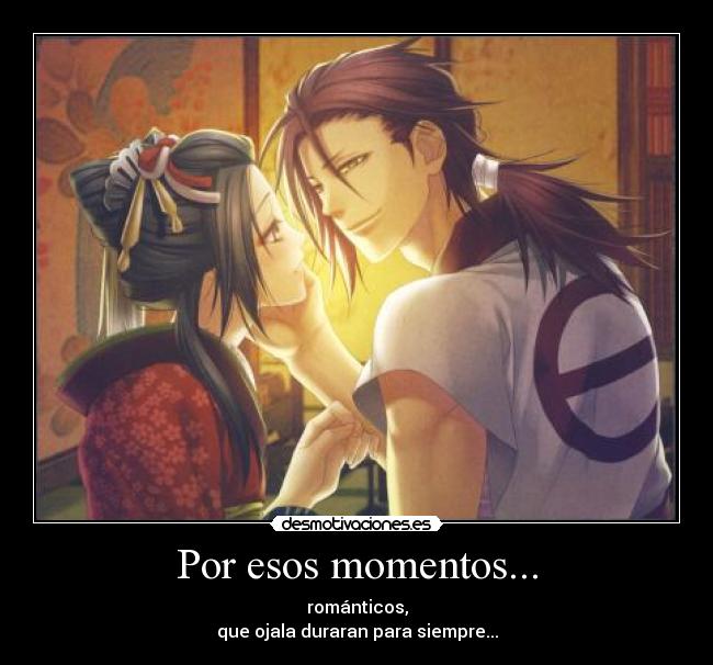 Por esos momentos... - románticos,
que ojala duraran para siempre...