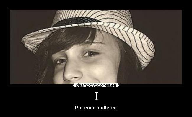 I - Por esos mofletes.
