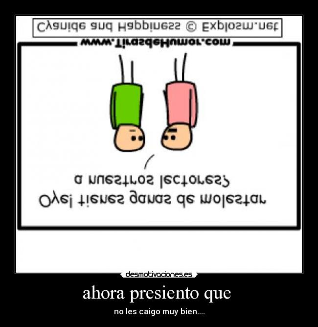 ahora presiento que  - no les caigo muy bien....