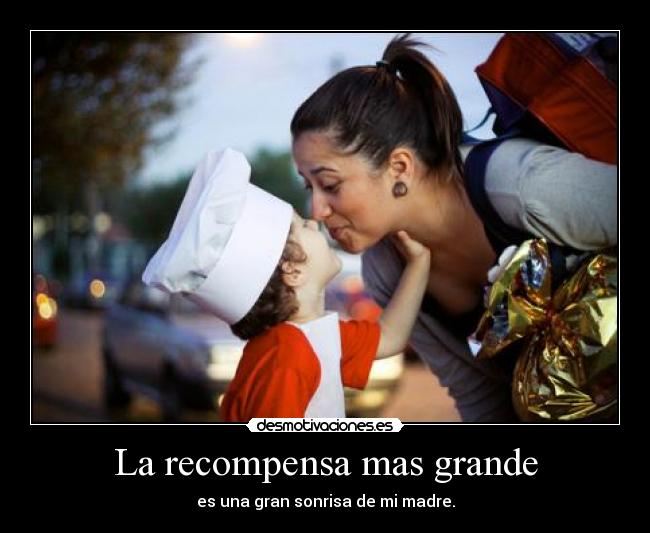 La recompensa mas grande - es una gran sonrisa de mi madre.