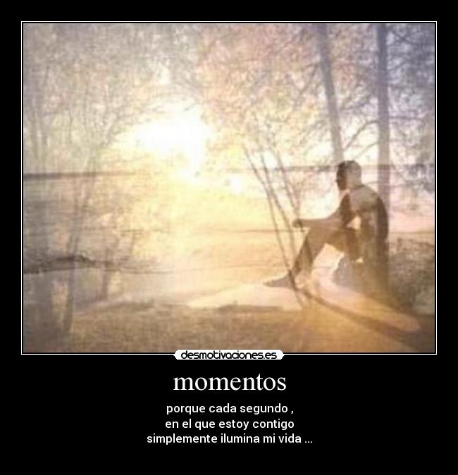 momentos - porque cada segundo ,
en el que estoy contigo
simplemente ilumina mi vida ...
