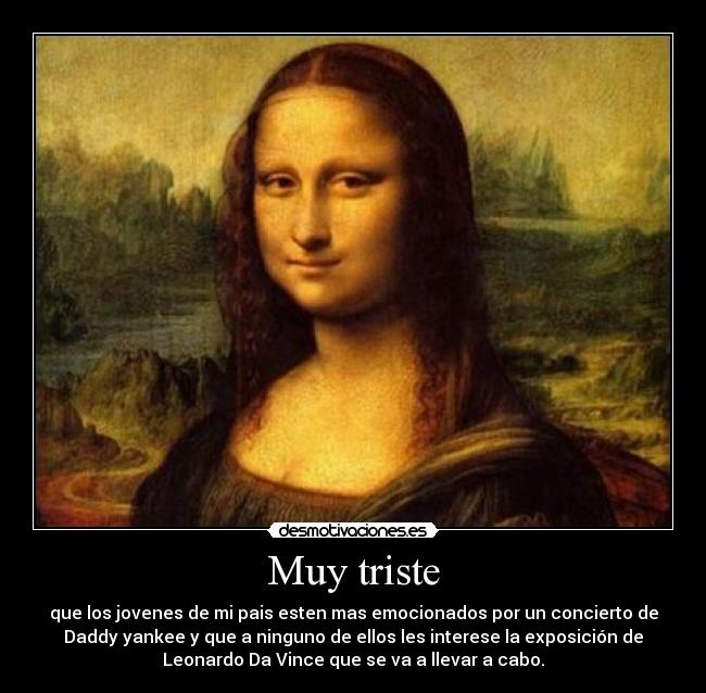 Muy triste - que los jovenes de mi pais esten mas emocionados por un concierto de
Daddy yankee y que a ninguno de ellos les interese la exposición de
Leonardo Da Vince que se va a llevar a cabo.