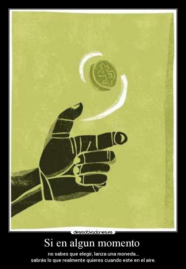 Si en algun momento - no sabes que elegir, lanza una moneda...
sabrás lo que realmente quieres cuando este en el aire.