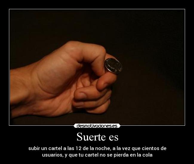 Suerte es - subir un cartel a las 12 de la noche, a la vez que cientos de
usuarios, y que tu cartel no se pierda en la cola