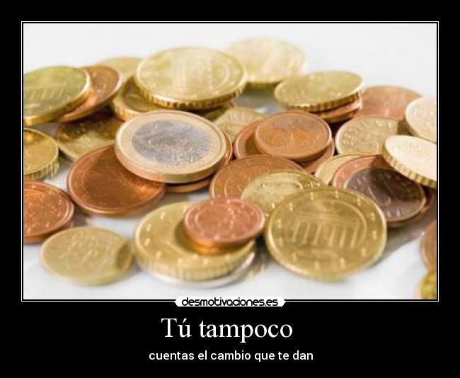 Tú tampoco - cuentas el cambio que te dan