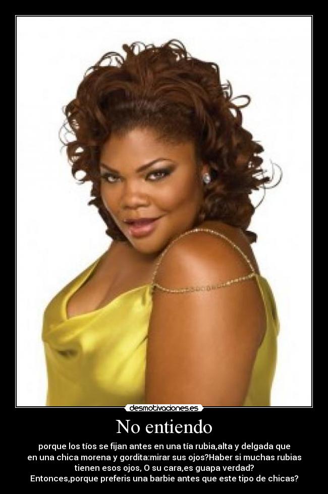 No entiendo - porque los tíos se fijan antes en una tía rubia,alta y delgada que
en una chica morena y gordita:mirar sus ojos?Haber si muchas rubias
tienen esos ojos, O su cara,es guapa verdad?
Entonces,porque preferis una barbie antes que este tipo de chicas?