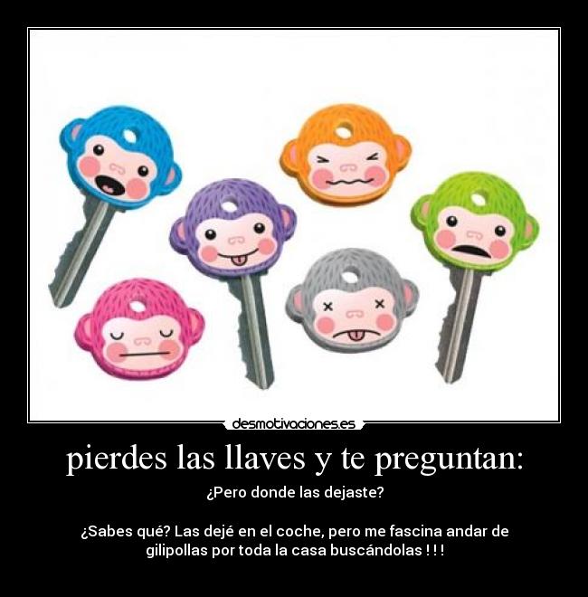 pierdes las llaves y te preguntan: - ¿Pero donde las dejaste?
¿Sabes qué? Las dejé en el coche, pero me fascina andar de
gilipollas por toda la casa buscándolas ! ! !