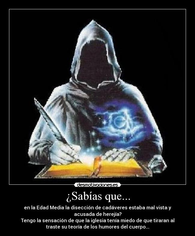 ¿Sabías que... - en la Edad Media la disección de cadáveres estaba mal vista y
acusada de herejía?
Tengo la sensación de que la iglesia tenía miedo de que tiraran al
traste su teoría de los humores del cuerpo...