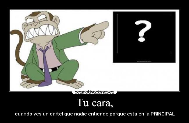 Tu cara, - cuando ves un cartel que nadie entiende porque esta en la PRINCIPAL