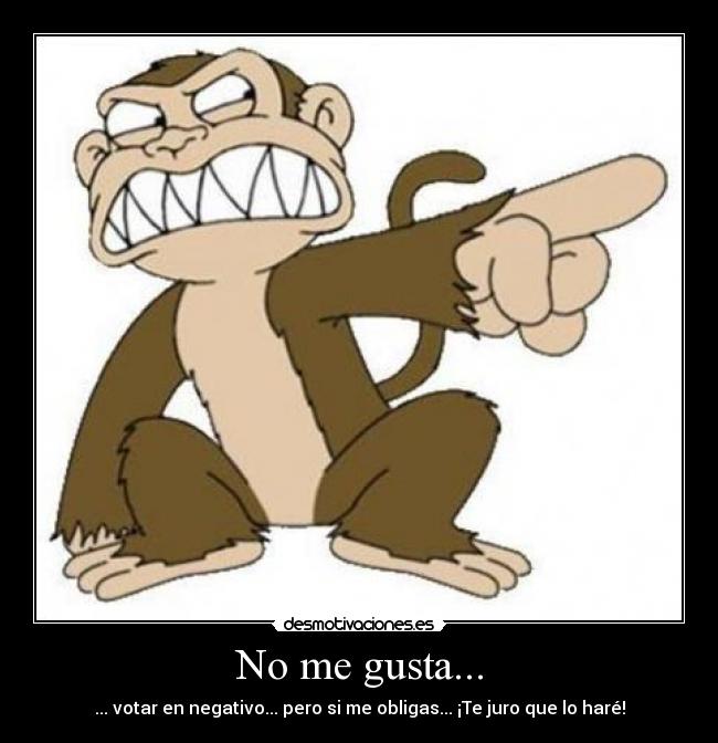 No me gusta... - ... votar en negativo... pero si me obligas... ¡Te juro que lo haré!