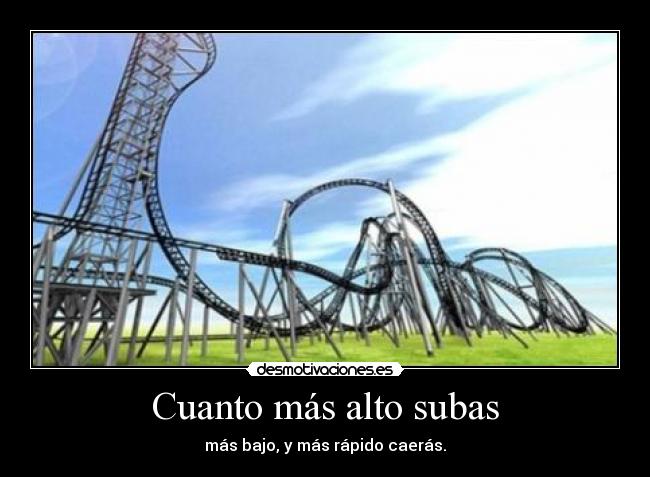 Cuanto más alto subas - más bajo, y más rápido caerás.