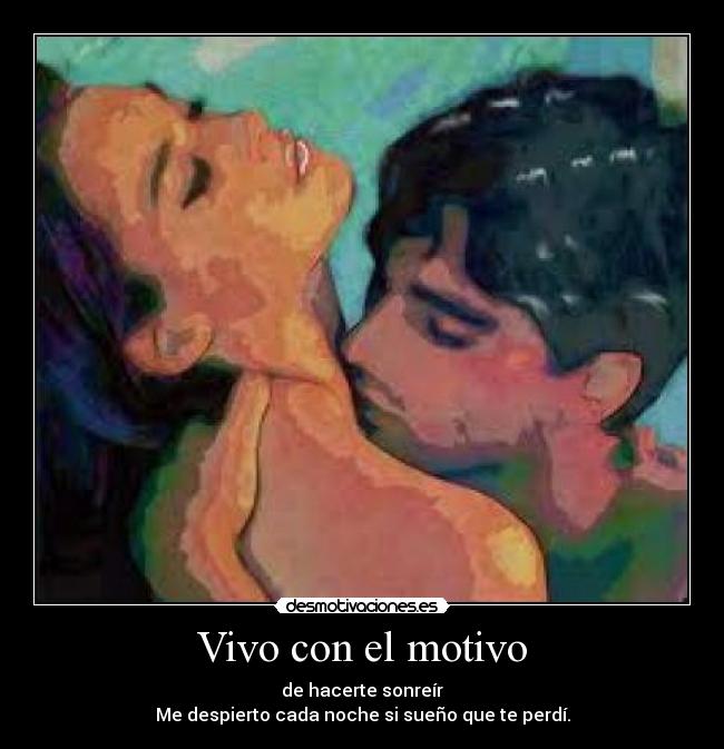 Vivo con el motivo - de hacerte sonreír
Me despierto cada noche si sueño que te perdí.