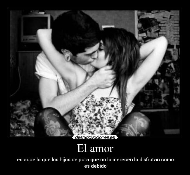 El amor - es aquello que los hijos de puta que no lo merecen lo disfrutan como es debido