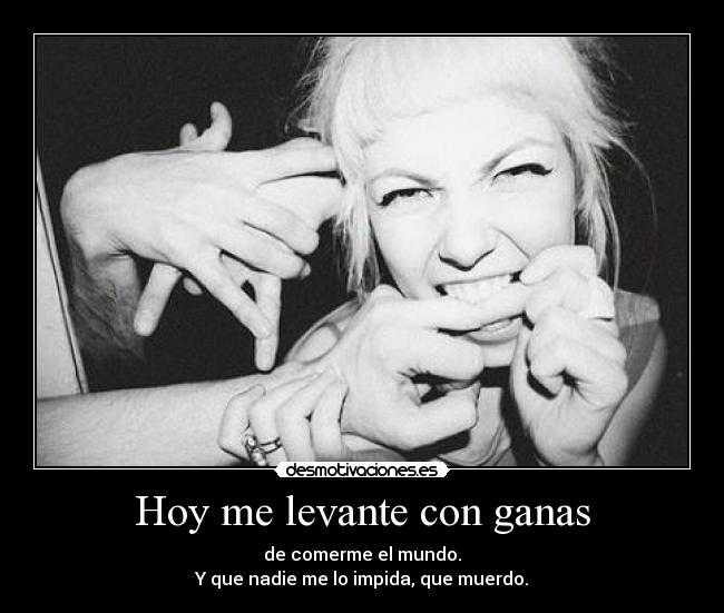 Hoy me levante con ganas - de comerme el mundo.
Y que nadie me lo impida, que muerdo.