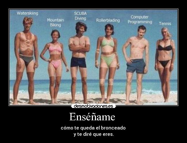 Enséñame - cómo te queda el bronceado
y te diré que eres.