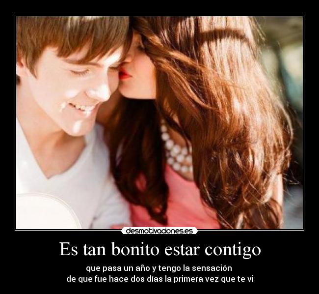 Es tan bonito estar contigo - que pasa un año y tengo la sensación
de que fue hace dos días la primera vez que te vi