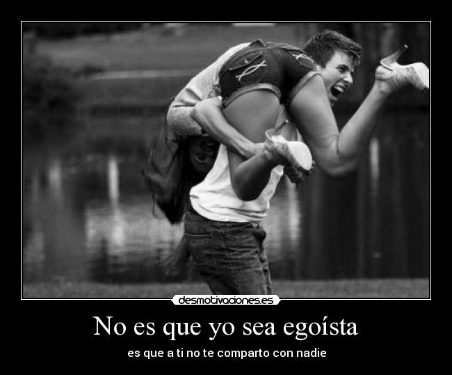No es que yo sea egoísta - es que a ti no te comparto con nadie