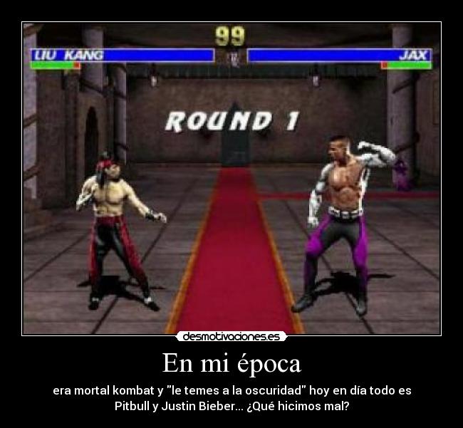 En mi época - era mortal kombat y le temes a la oscuridad hoy en día todo es
Pitbull y Justin Bieber... ¿Qué hicimos mal?