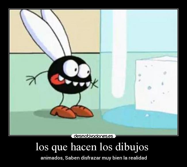 los que hacen los dibujos  - animados, Saben disfrazar muy bien la realidad