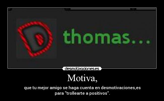 Motiva, - que tu mejor amigo se haga cuenta en desmotivaciones,es
para trollearte a positivos.