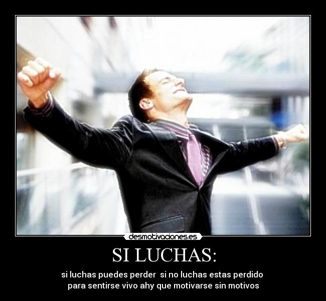 SI LUCHAS: - si luchas puedes perder si no luchas estas perdido
para sentirse vivo ahy que motivarse sin motivos