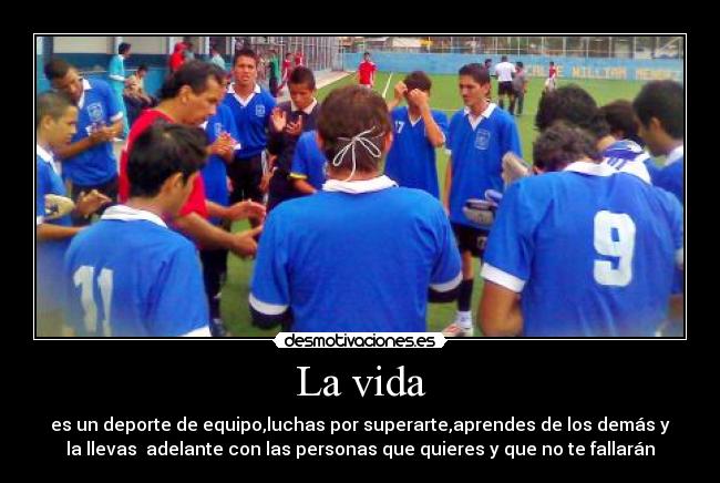 La vida - es un deporte de equipo,luchas por superarte,aprendes de los demás y
la llevas adelante con las personas que quieres y que no te fallarán