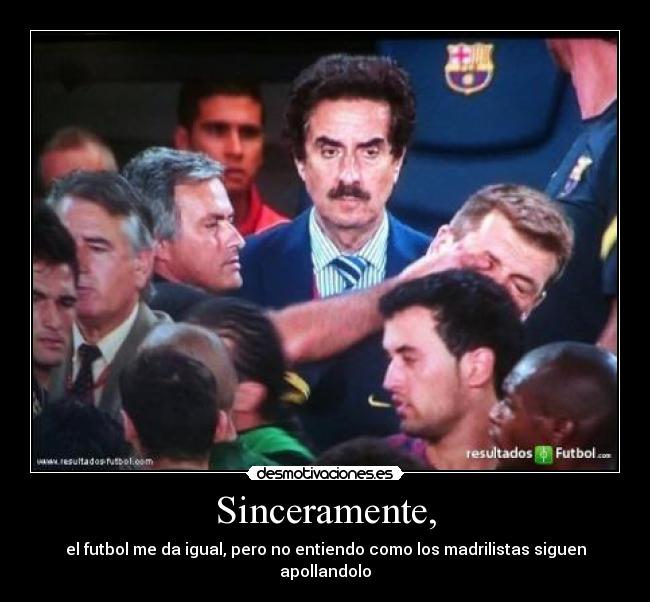 Sinceramente, - el futbol me da igual, pero no entiendo como los madrilistas siguen apollandolo