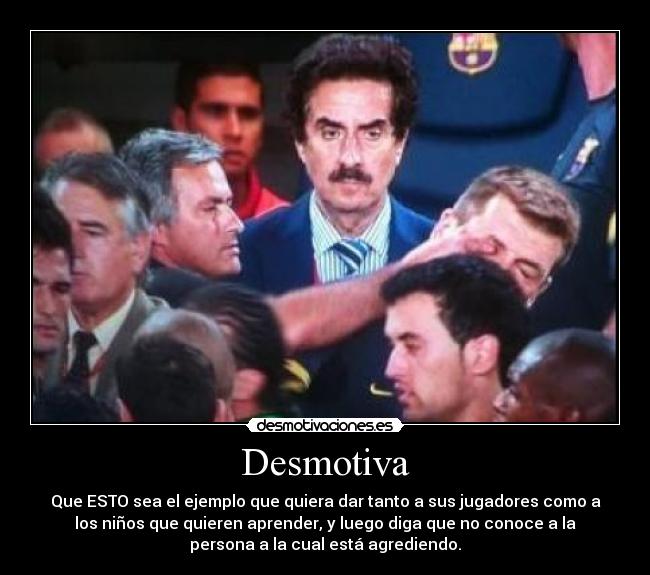 Desmotiva - Que ESTO sea el ejemplo que quiera dar tanto a sus jugadores como a
los niños que quieren aprender, y luego diga que no conoce a la
persona a la cual está agrediendo.