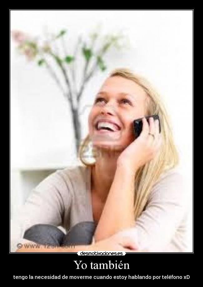 Yo también - tengo la necesidad de moverme cuando estoy hablando por teléfono xD