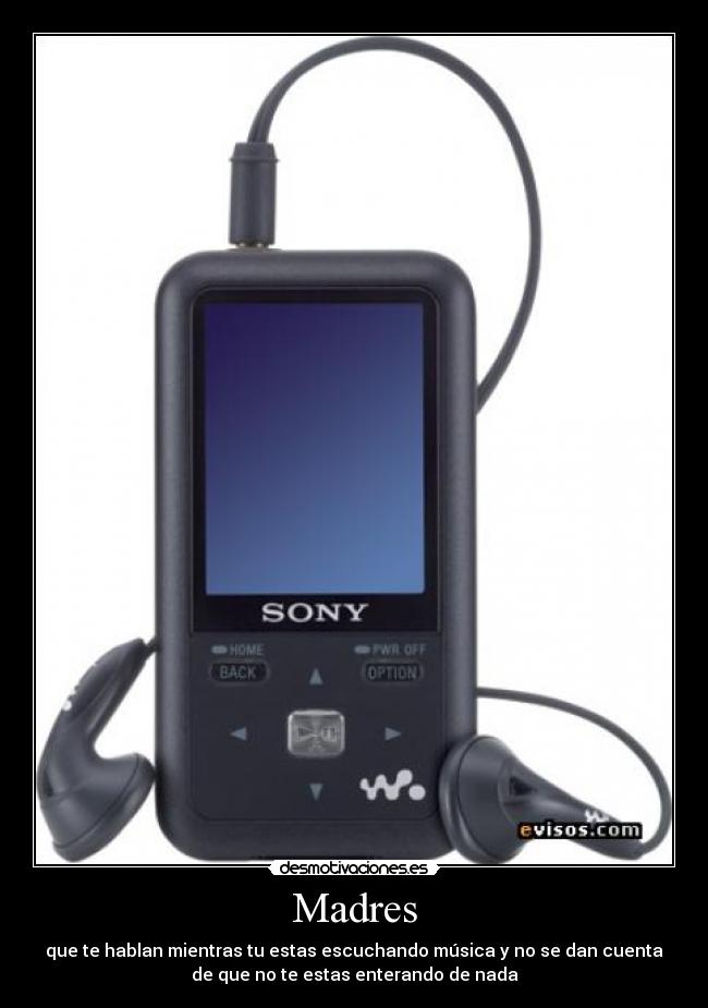 Madres - que te hablan mientras tu estas escuchando música y no se dan cuenta
de que no te estas enterando de nada