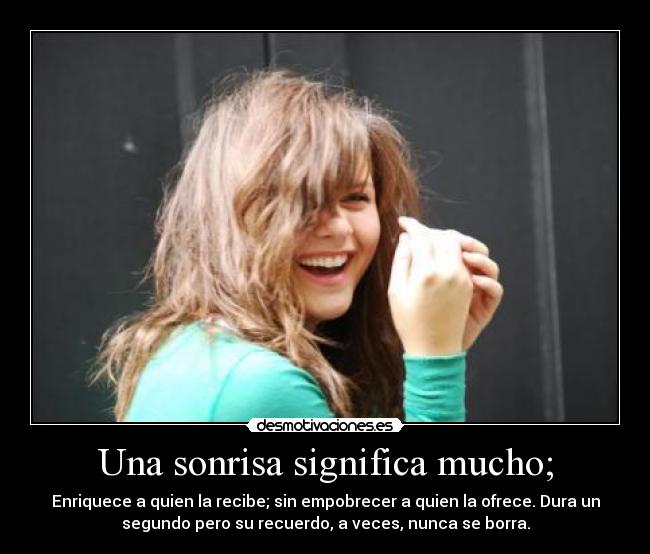Una sonrisa significa mucho; - Enriquece a quien la recibe; sin empobrecer a quien la ofrece. Dura un
segundo pero su recuerdo, a veces, nunca se borra.