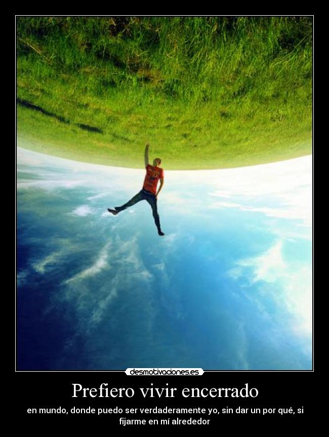 Prefiero vivir encerrado - en mundo, donde puedo ser verdaderamente yo, sin dar un por qué, si
fijarme en mí alrededor