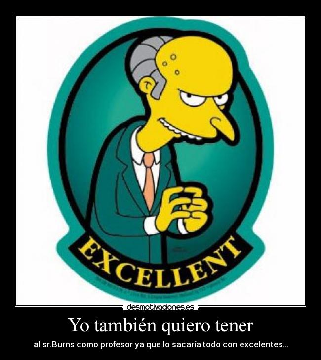 Yo también quiero tener - al sr.Burns como profesor ya que lo sacaría todo con excelentes...